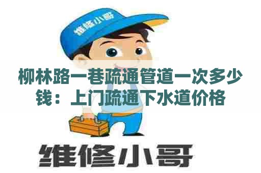 柳林路一巷疏通管道一次多少钱:上门疏通下水道价格 柳林路一巷疏通管道一次多少钱:上门疏通下水道价格
