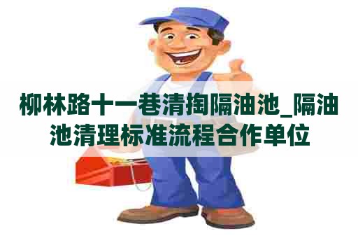 柳林路十一巷清掏隔油池_隔油池清理标准流程合作单位