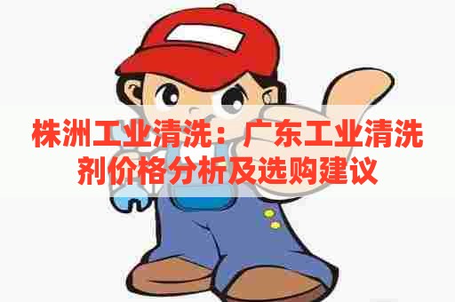 株洲工业清洗：广东工业清洗剂价格分析及选购建议