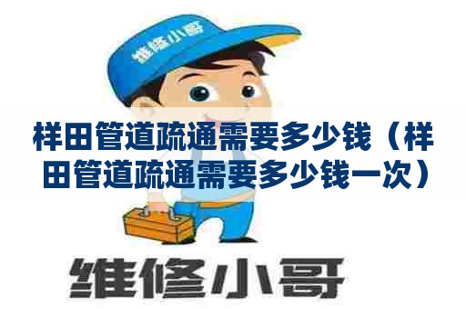 样田管道疏通需要多少钱(样田管道疏通需要多少钱一次) 样田管道疏通需要多少钱(样田管道疏通需要多少钱一次)