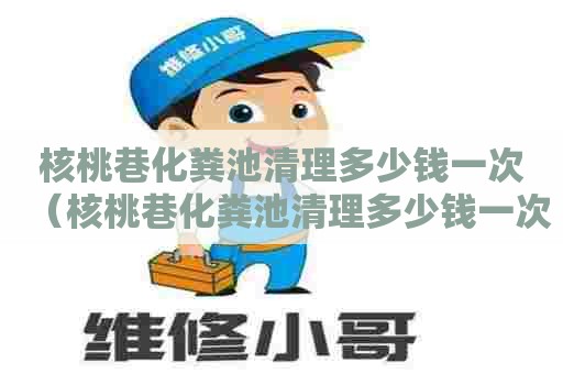 核桃巷化粪池清理多少钱一次(核桃巷化粪池清理多少钱一次啊) 核桃巷化粪池清理多少钱一次(核桃巷化粪池清理多少钱一次啊)