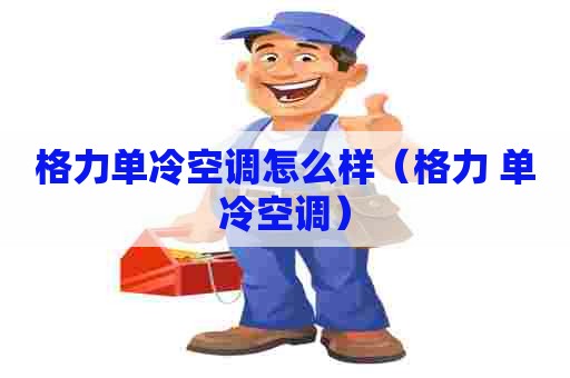 格力单冷空调怎么样(格力 单冷空调) 格力单冷空调怎么样(格力 单冷空调)