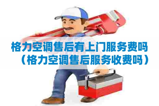 格力空调售后有上门服务费吗（格力空调售后服务收费吗）