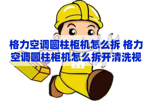 格力空调圆柱柜机怎么拆 格力空调圆柱柜机怎么拆开清洗视频