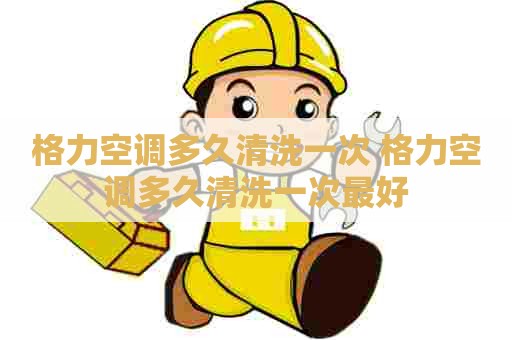 格力空调多久清洗一次 格力空调多久清洗一次最好