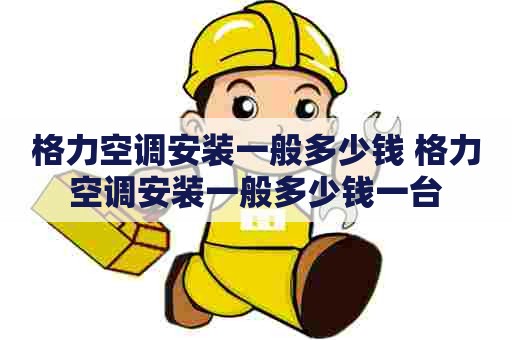格力空调安装一般多少钱 格力空调安装一般多少钱一台