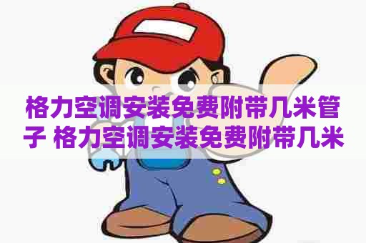 格力空调安装免费附带几米管子 格力空调安装免费附带几米管子的