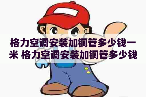 格力空调安装加铜管多少钱一米 格力空调安装加铜管多少钱一米的