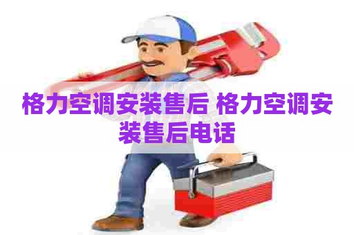 格力空调安装售后 格力空调安装售后电话