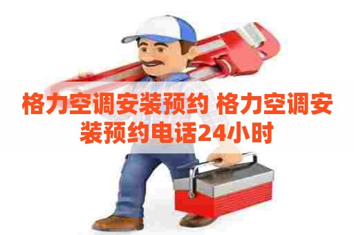 格力空调安装预约 格力空调安装预约电话24小时