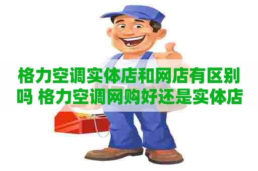 格力空调实体店和网店有区别吗 格力空调网购好还是实体店买好