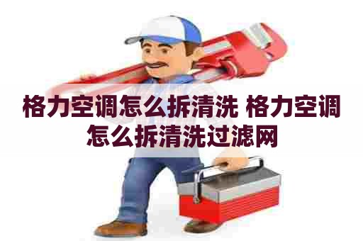 格力空调怎么拆清洗 格力空调怎么拆清洗过滤网