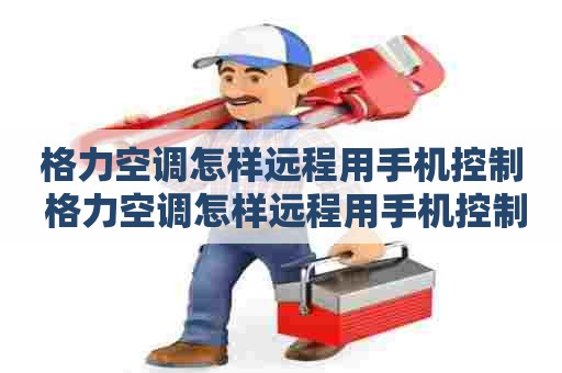 格力空调怎样远程用手机控制 格力空调怎样远程用手机控制开关
