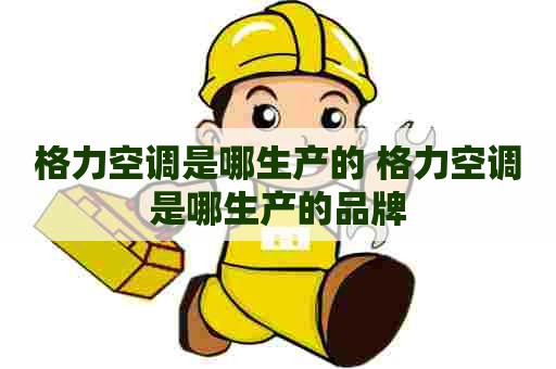 格力空调是哪生产的 格力空调是哪生产的品牌