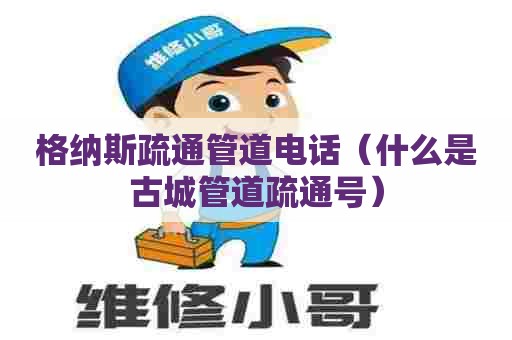 格纳斯疏通管道电话（什么是古城管道疏通号）