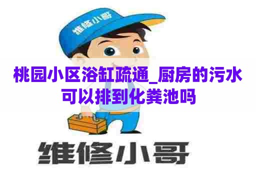 桃园小区浴缸疏通_厨房的污水可以排到化粪池吗