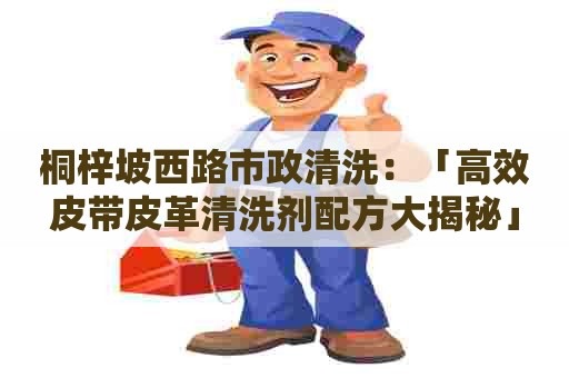 桐梓坡西路市政清洗:「高效皮带皮革清洗剂配方大揭秘」 桐梓坡西路市政清洗:「高效皮带皮革清洗剂配方大揭秘」