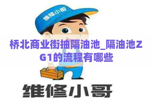 桥北商业街抽隔油池_隔油池ZG1的流程有哪些 桥北商业街抽隔油池_隔油池ZG1的流程有哪些