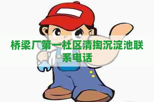 桥梁厂第一社区清掏沉淀池联系电话 桥梁厂第一社区清掏沉淀池联系电话