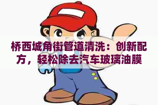 桥西城角街管道清洗：创新配方，轻松除去汽车玻璃油膜