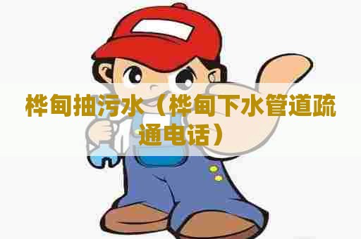 桦甸抽污水（桦甸下水管道疏通电话）