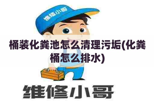 桶装化粪池怎么清理污垢(化粪桶怎么排水) 桶装化粪池怎么清理污垢(化粪桶怎么排水)