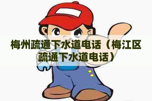 梅州疏通下水道电话(梅江区疏通下水道电话) 梅州疏通下水道电话(梅江区疏通下水道电话)