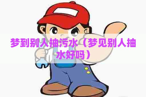 梦到别人抽污水（梦见别人抽水好吗）
