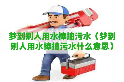 梦到别人用水棒抽污水（梦到别人用水棒抽污水什么意思）