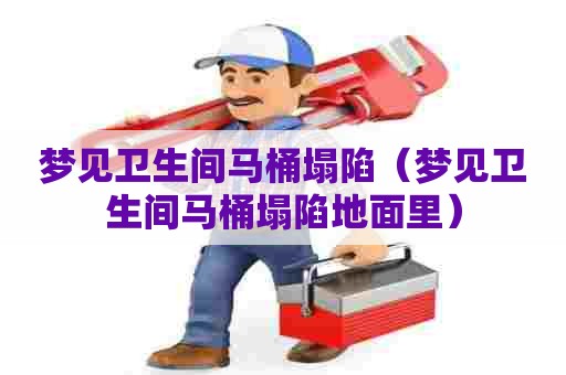 梦见卫生间马桶塌陷（梦见卫生间马桶塌陷地面里）