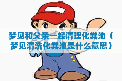 梦见和父亲一起清理化粪池（梦见清洗化粪池是什么意思）