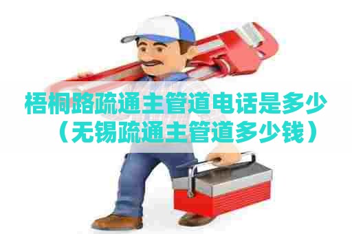 梧桐路疏通主管道电话是多少(无锡疏通主管道多少钱) 梧桐路疏通主管道电话是多少(无锡疏通主管道多少钱)