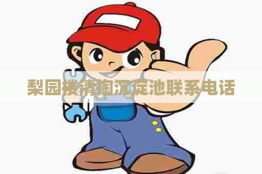 梨园楼清掏沉淀池联系电话 梨园楼清掏沉淀池联系电话