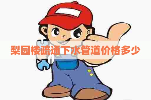 梨园楼疏通下水管道价格多少 梨园楼疏通下水管道价格多少