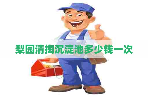梨园清掏沉淀池多少钱一次 梨园清掏沉淀池多少钱一次