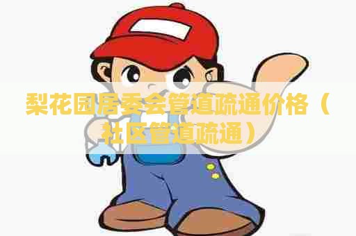 梨花园居委会管道疏通价格（社区管道疏通）