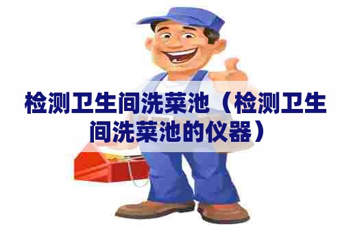 检测卫生间洗菜池(检测卫生间洗菜池的仪器) 检测卫生间洗菜池(检测卫生间洗菜池的仪器)