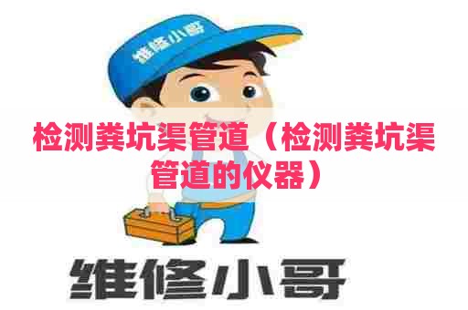 检测粪坑渠管道(检测粪坑渠管道的仪器) 检测粪坑渠管道(检测粪坑渠管道的仪器)