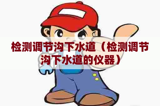 检测调节沟下水道（检测调节沟下水道的仪器）