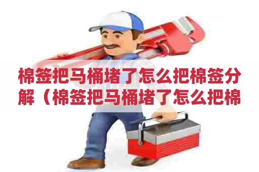 棉签把马桶堵了怎么把棉签分解（棉签把马桶堵了怎么把棉签分解出来）