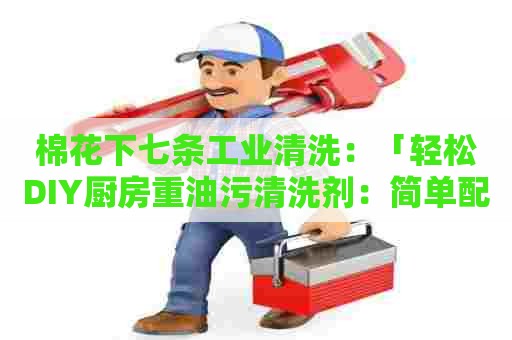 棉花下七条工业清洗：「轻松DIY厨房重油污清洗剂：简单配方，彻底清洁」