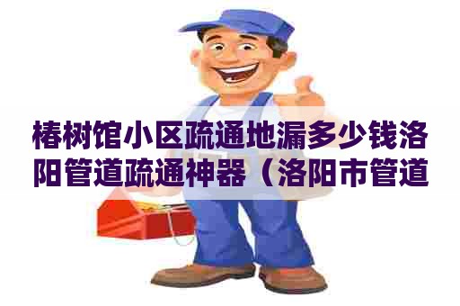 椿树馆小区疏通地漏多少钱洛阳管道疏通神器（洛阳市管道疏通）