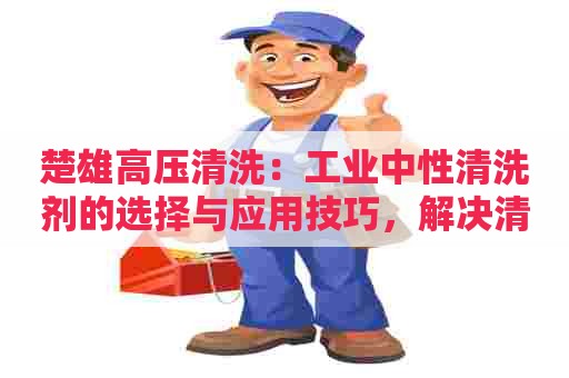 楚雄高压清洗：工业中性清洗剂的选择与应用技巧，解决清洗难题
