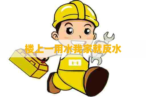 楼上一用水我家就反水 楼上一用水我家就反水