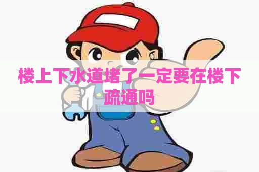 楼上下水道堵了一定要在楼下疏通吗