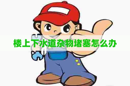 楼上下水道杂物堵塞怎么办
