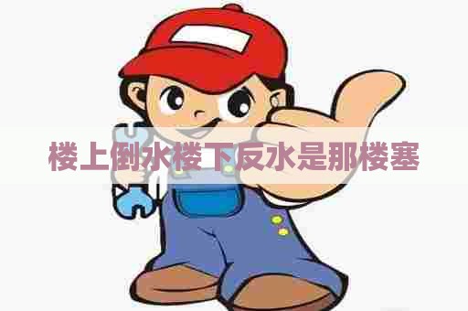 楼上倒水楼下反水是那楼塞 楼上倒水楼下反水是那楼塞