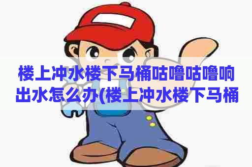 楼上冲水楼下马桶咕噜咕噜响出水怎么办(楼上冲水楼下马桶水晃动怎么办)