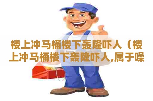 楼上冲马桶楼下轰隆吓人（楼上冲马桶楼下轰隆吓人,属于噪音吗）
