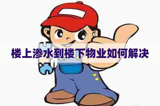 楼上渗水到楼下物业如何解决 楼上渗水到楼下物业如何解决